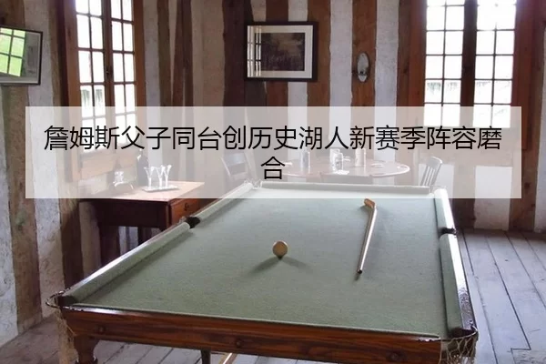 詹姆斯父子同台创历史湖人新赛季阵容磨合
